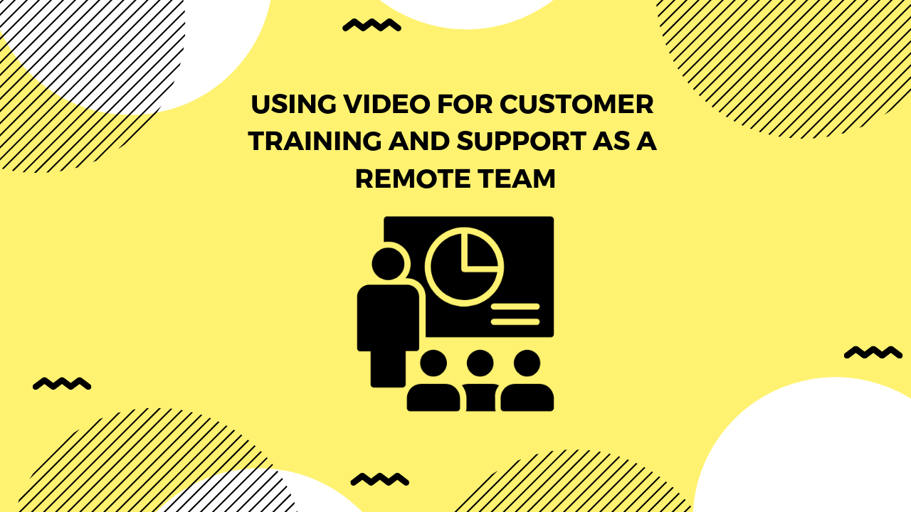 How Remote Teams Use Video for Customer Training and Support